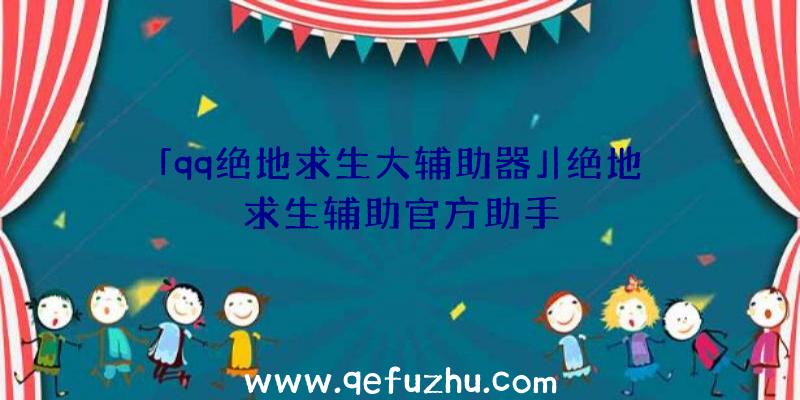 「qq绝地求生大辅助器」|绝地求生辅助官方助手